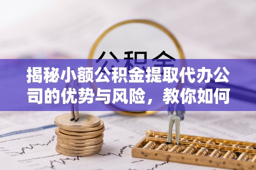 长顺揭秘小额公积金提取代办公司的优势与风险，教你如何选择可靠服务