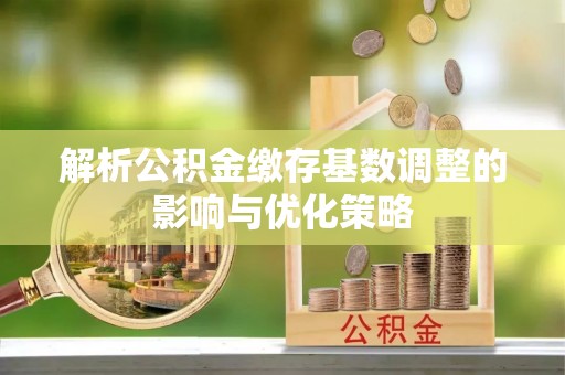 长顺解析公积金缴存基数调整的影响与优化策略