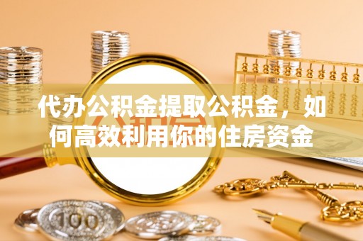 长顺代办公积金提取公积金，如何高效利用你的住房资金