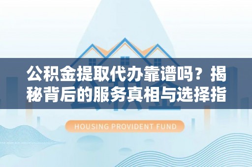 长顺公积金提取代办靠谱吗？揭秘背后的服务真相与选择指南