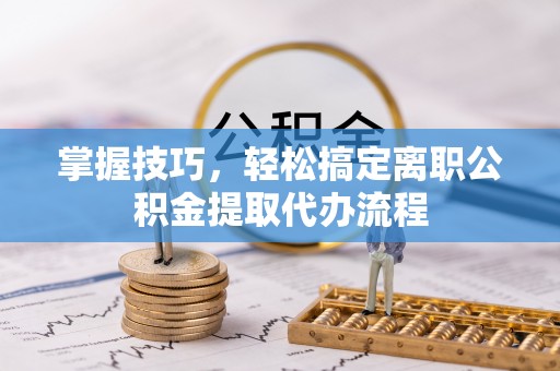 长顺掌握技巧，轻松搞定离职公积金提取代办流程