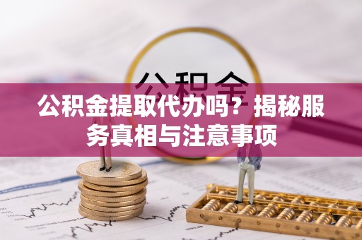 长顺公积金提取代办吗？揭秘服务真相与注意事项