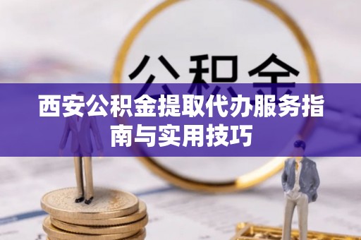 长顺西安公积金提取代办服务指南与实用技巧
