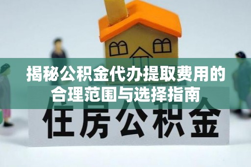 长顺揭秘公积金代办提取费用的合理范围与选择指南