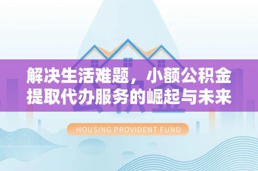 长顺解决生活难题，小额公积金提取代办服务的崛起与未来趋势