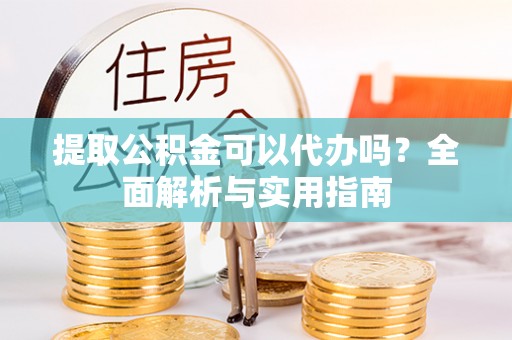 长顺提取公积金可以代办吗？全面解析与实用指南
