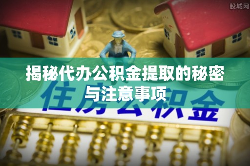 长顺揭秘代办公积金提取的秘密与注意事项