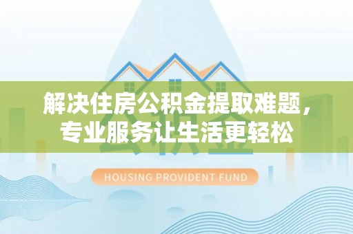 长顺解决住房公积金提取难题，专业服务让生活更轻松