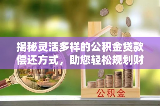 长顺揭秘灵活多样的公积金贷款偿还方式，助您轻松规划财务未来