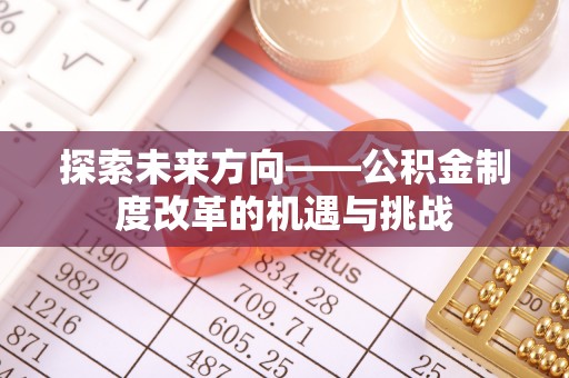 长顺探索未来方向——公积金制度改革的机遇与挑战