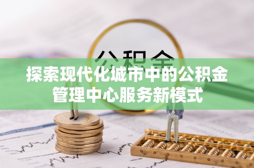 长顺探索现代化城市中的公积金管理中心服务新模式