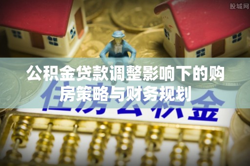 长顺公积金贷款调整影响下的购房策略与财务规划