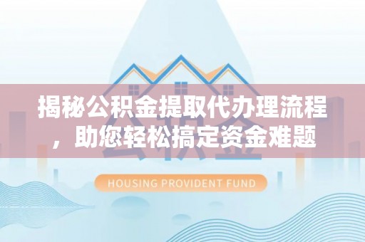 长顺揭秘公积金提取代办理流程，助您轻松搞定资金难题