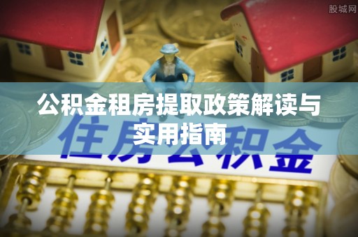 长顺公积金租房提取政策解读与实用指南