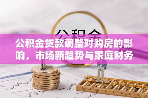 长顺公积金贷款调整对购房的影响，市场新趋势与家庭财务规划