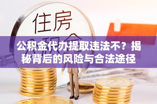 长顺公积金代办提取违法不？揭秘背后的风险与合法途径