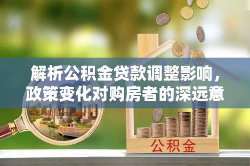 长顺解析公积金贷款调整影响，政策变化对购房者的深远意义