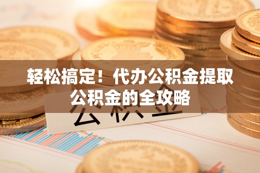 长顺轻松搞定！代办公积金提取公积金的全攻略