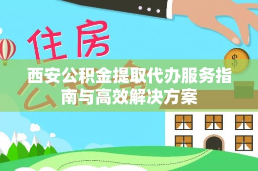 长顺西安公积金提取代办服务指南与高效解决方案