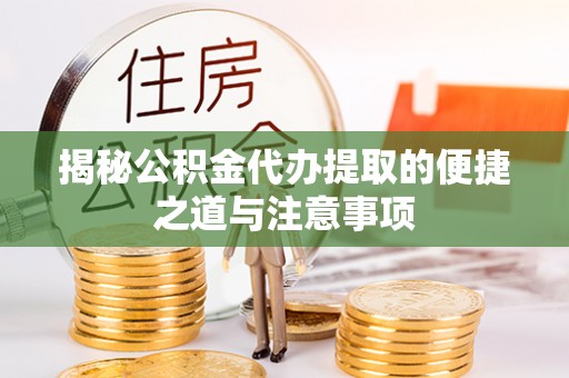 长顺揭秘公积金代办提取的便捷之道与注意事项