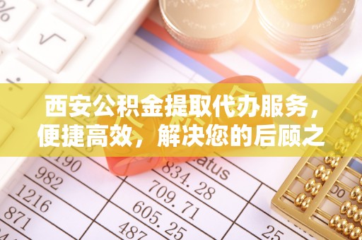长顺西安公积金提取代办服务，便捷高效，解决您的后顾之忧