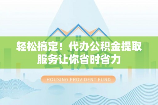 长顺轻松搞定！代办公积金提取服务让你省时省力