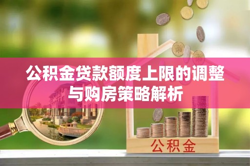 长顺公积金贷款额度上限的调整与购房策略解析