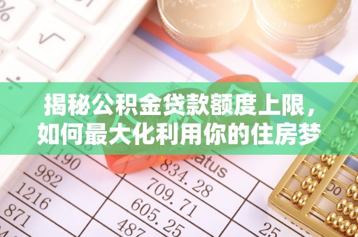 长顺揭秘公积金贷款额度上限，如何最大化利用你的住房梦想资金？