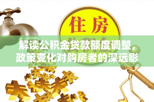 长顺解读公积金贷款额度调整，政策变化对购房者的深远影响