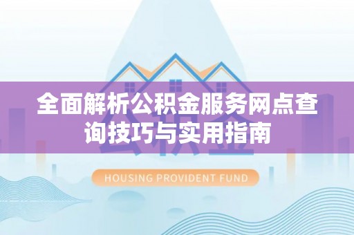 长顺全面解析公积金服务网点查询技巧与实用指南