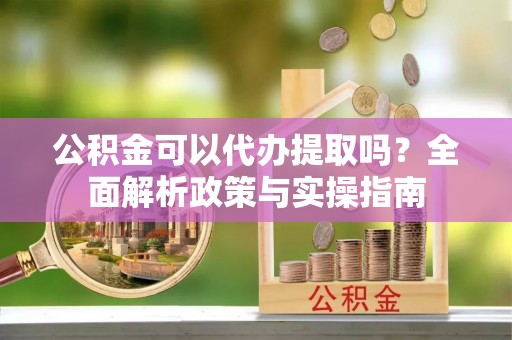 长顺公积金可以代办提取吗？全面解析政策与实操指南
