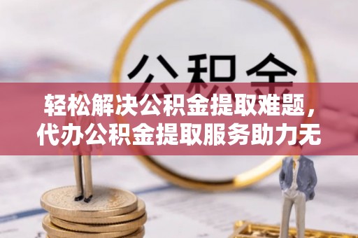 长顺轻松解决公积金提取难题，代办公积金提取服务助力无忧生活