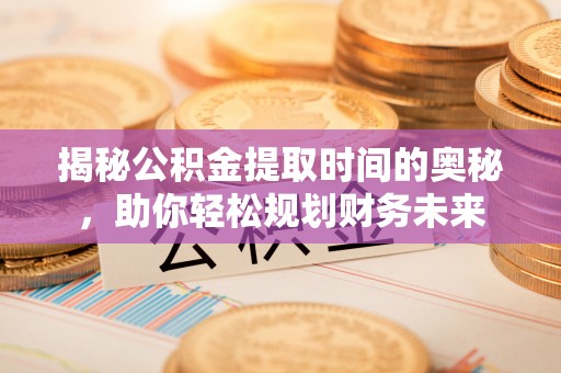 长顺揭秘公积金提取时间的奥秘，助你轻松规划财务未来