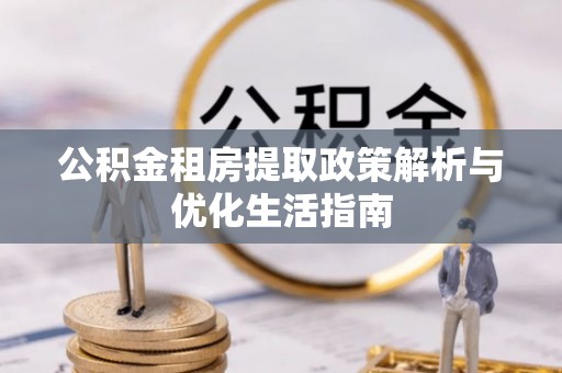 长顺公积金租房提取政策解析与优化生活指南
