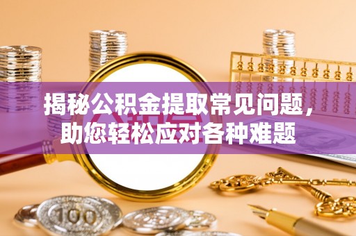 长顺揭秘公积金提取常见问题，助您轻松应对各种难题