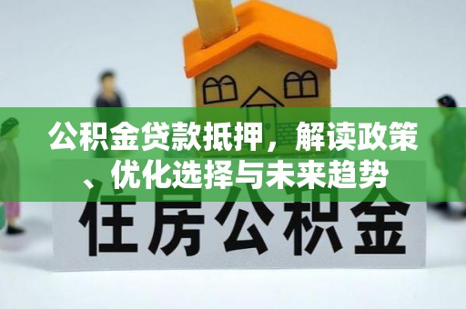 长顺公积金贷款抵押，解读政策、优化选择与未来趋势