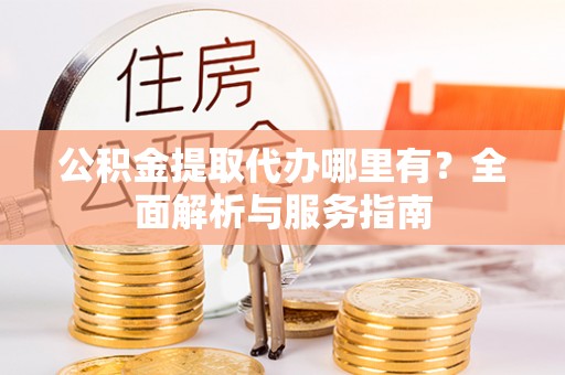 长顺公积金提取代办哪里有？全面解析与服务指南
