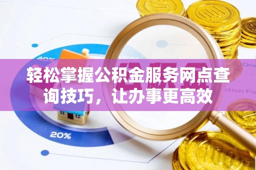 长顺轻松掌握公积金服务网点查询技巧，让办事更高效