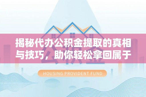 长顺揭秘代办公积金提取的真相与技巧，助你轻松拿回属于你的钱