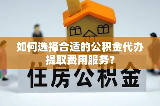 长顺如何选择合适的公积金代办提取费用服务？