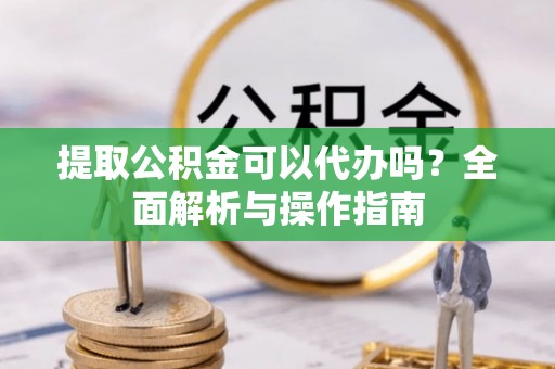 长顺提取公积金可以代办吗？全面解析与操作指南