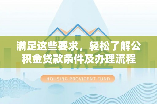 长顺满足这些要求，轻松了解公积金贷款条件及办理流程