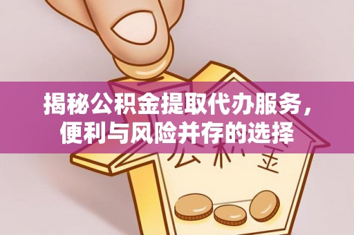 长顺揭秘公积金提取代办服务，便利与风险并存的选择
