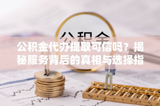 长顺公积金代办提取可信吗？揭秘服务背后的真相与选择指南