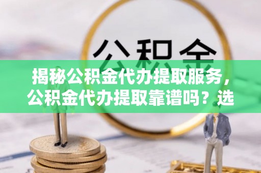 长顺揭秘公积金代办提取服务，公积金代办提取靠谱吗？选择需谨慎