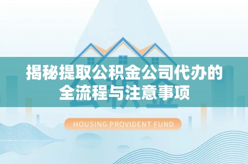长顺揭秘提取公积金公司代办的全流程与注意事项