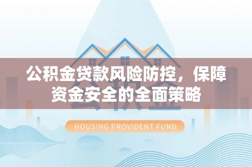 长顺公积金贷款风险防控，保障资金安全的全面策略
