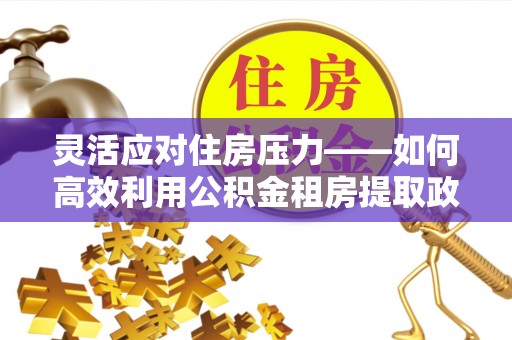 长顺灵活应对住房压力——如何高效利用公积金租房提取政策