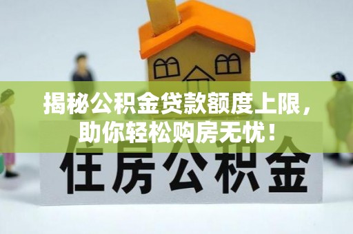 长顺揭秘公积金贷款额度上限，助你轻松购房无忧！
