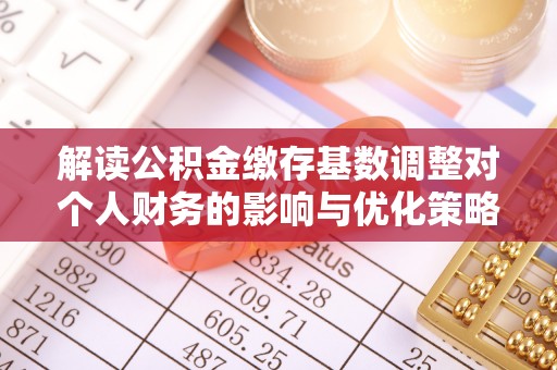 长顺解读公积金缴存基数调整对个人财务的影响与优化策略